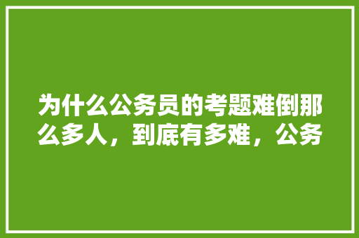 为什么公务员的考题难倒那么多人，到底有多难，公务员考试题目难吗知乎 建筑考试
