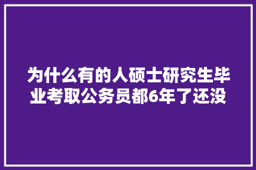 为什么有的人硕士研究生毕业考取公务员都6年了还没有提拔副科实，公务员考试题唐僧师徒四人 教育科普