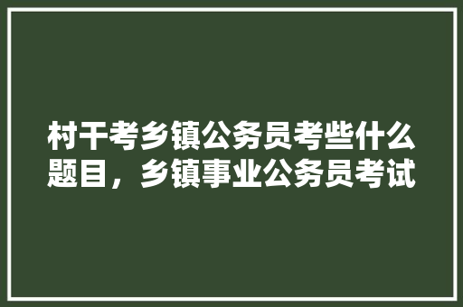 村干考乡镇公务员考些什么题目，乡镇事业公务员考试题库 专业填报