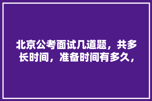 北京公考面试几道题，共多长时间，准备时间有多久，历年北京公务员考试题库及答案解析 专业填报