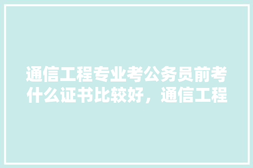 通信工程专业考公务员前考什么证书比较好，通信工程公务员考什么 专业填报