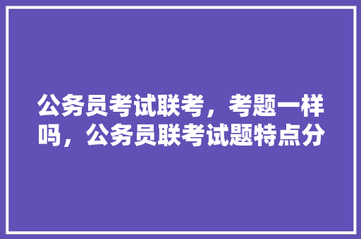 公务员考试联考，考题一样吗，公务员联考试题特点分析 大学排名