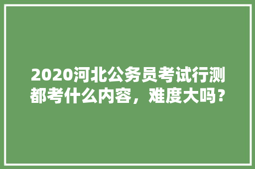 2020河北公务员考试行测都考什么内容，难度大吗？有哪些小技巧，公务员招考试题模型图片 教育科普