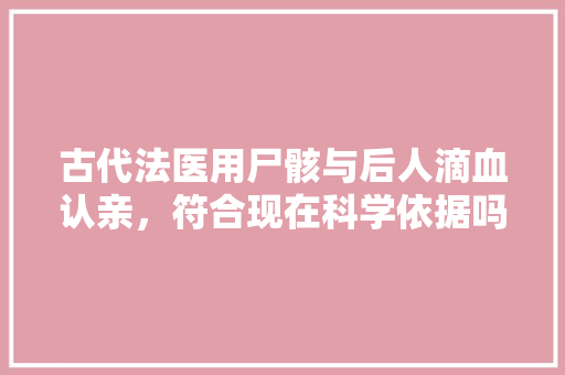 古代法医用尸骸与后人滴血认亲，符合现在科学依据吗？为什么，法医公务员考试题目及答案 建筑考试