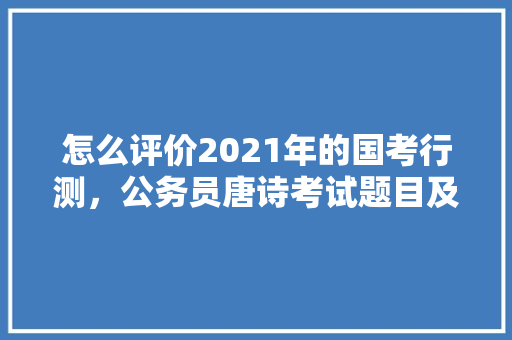怎么评价2021年的国考行测，公务员唐诗考试题目及答案 教育科普