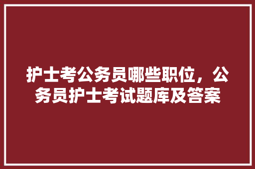 护士考公务员哪些职位，公务员护士考试题库及答案 大学排名