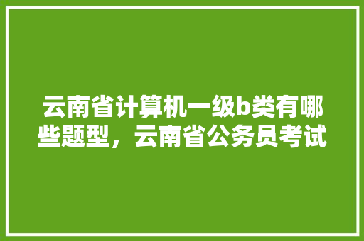 云南省计算机一级b类有哪些题型，云南省公务员考试题型分布 公考知识