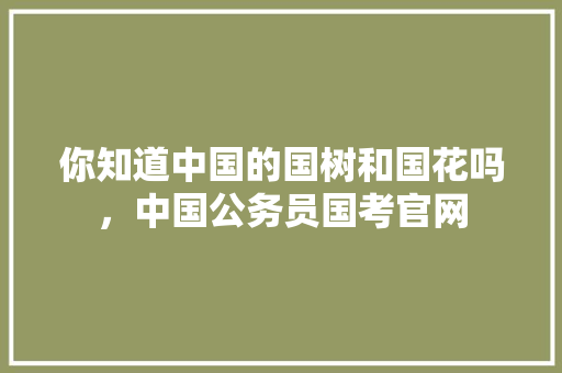 你知道中国的国树和国花吗，中国公务员国考官网 教育科普