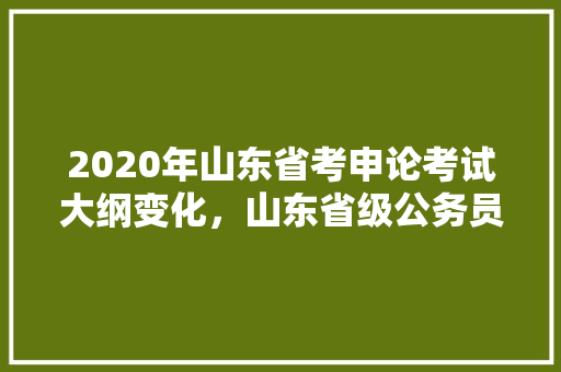 2020年山东省考申论考试大纲变化，山东省级公务员考试题型分布 大学排名
