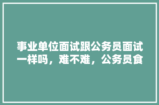 事业单位面试跟公务员面试一样吗，难不难，公务员食堂考试题型有哪些 专业填报