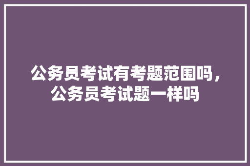 公务员考试有考题范围吗，公务员考试题一样吗 建筑考试