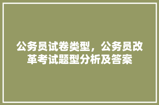 公务员试卷类型，公务员改革考试题型分析及答案 教育科普