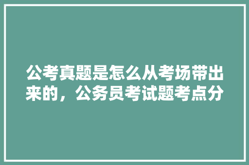 公考真题是怎么从考场带出来的，公务员考试题考点分布 专业填报