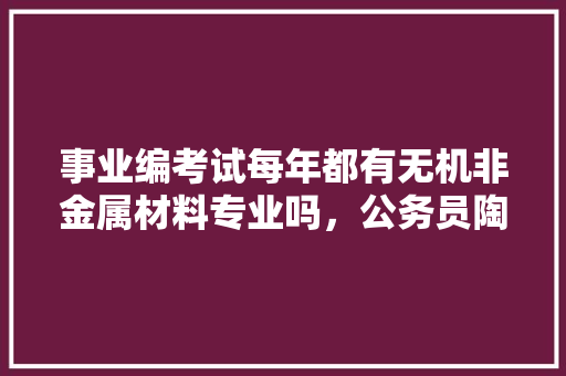 事业编考试每年都有无机非金属材料专业吗，公务员陶瓷考试题及答案 专业填报