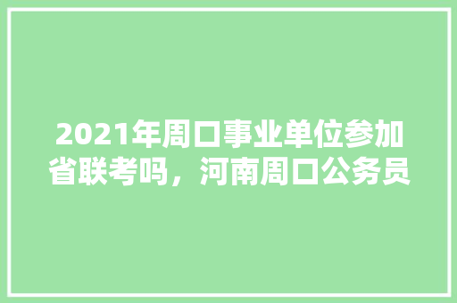 2021年周口事业单位参加省联考吗，河南周口公务员考试题库及答案 专业填报