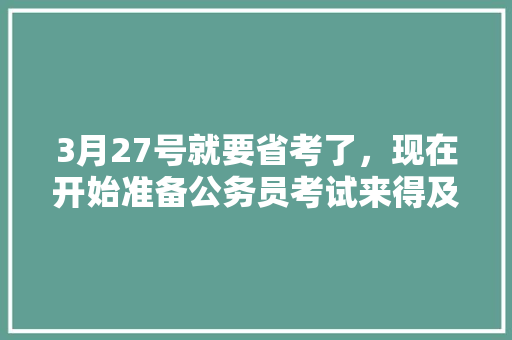 3月27号就要省考了，现在开始准备公务员考试来得及吗，公务员制度模拟考试题库及答案 教育科普