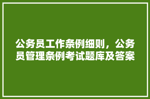 公务员工作条例细则，公务员管理条例考试题库及答案 建筑考试