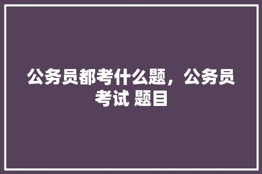 公务员都考什么题，公务员考试 题目 公考知识