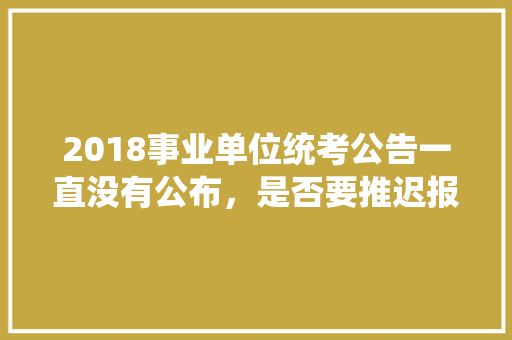 2018事业单位统考公告一直没有公布，是否要推迟报名时间，山东昌乐公务员考试题目及答案 专业填报
