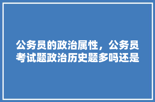 公务员的政治属性，公务员考试题政治历史题多吗还是少 教育科普