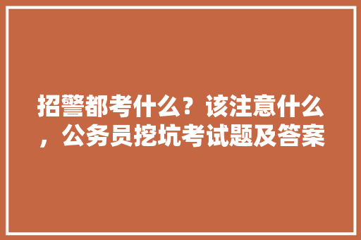 招警都考什么？该注意什么，公务员挖坑考试题及答案 公考知识