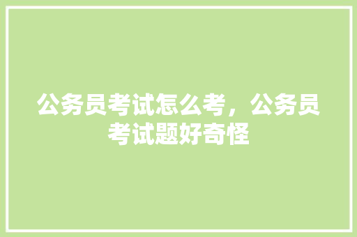 公务员考试怎么考，公务员考试题好奇怪 教育科普