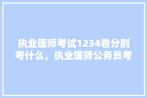 执业医师考试1234卷分别考什么，执业医师公务员考试题型有哪些 建筑考试