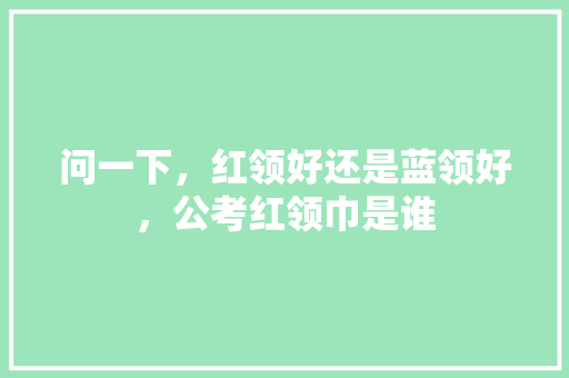 问一下，红领好还是蓝领好，公考红领巾是谁 专业填报
