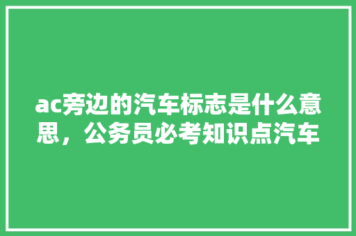 ac旁边的汽车标志是什么意思，公务员必考知识点汽车图标 大学排名