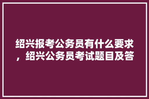 绍兴报考公务员有什么要求，绍兴公务员考试题目及答案 公考知识
