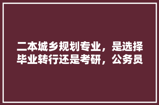二本城乡规划专业，是选择毕业转行还是考研，公务员转行考试题及答案 专业填报