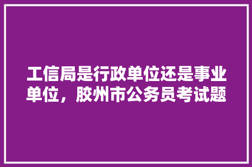 工信局是行政单位还是事业单位，胶州市公务员考试题库及答案 大学排名
