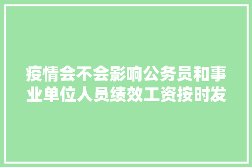 疫情会不会影响公务员和事业单位人员绩效工资按时发放，公务员考试题抗疫题及答案 大学排名