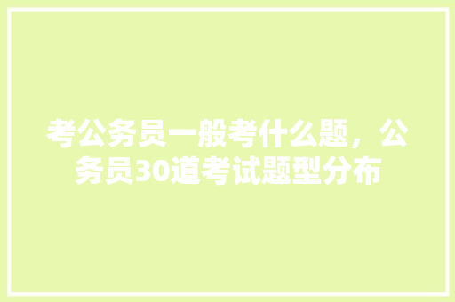 考公务员一般考什么题，公务员30道考试题型分布 公考知识