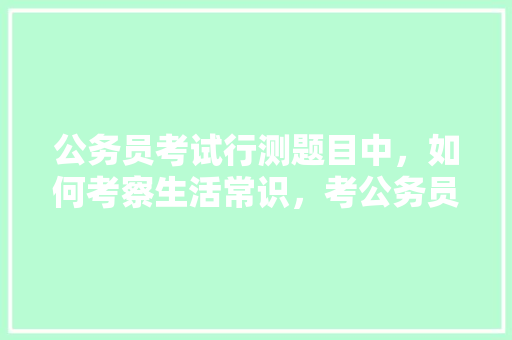 公务员考试行测题目中，如何考察生活常识，考公务员考试题 建筑考试