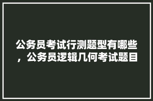 公务员考试行测题型有哪些，公务员逻辑几何考试题目及答案 专业填报