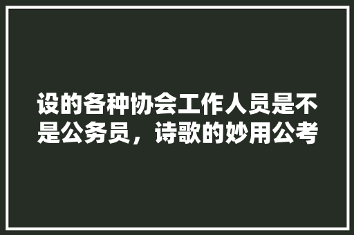 设的各种协会工作人员是不是公务员，诗歌的妙用公考题目 专业填报