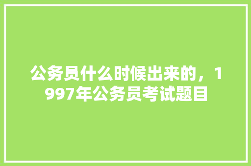 公务员什么时候出来的，1997年公务员考试题目 专业填报