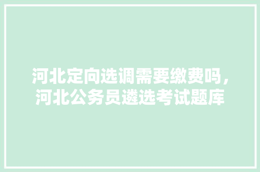 河北定向选调需要缴费吗，河北公务员遴选考试题库 教育科普