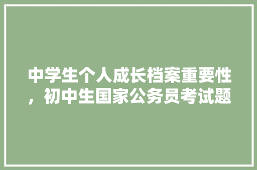 中学生个人成长档案重要性，初中生国家公务员考试题库及答案 大学排名