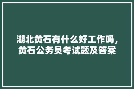 湖北黄石有什么好工作吗，黄石公务员考试题及答案 教育科普