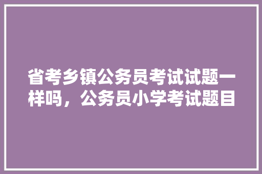 省考乡镇公务员考试试题一样吗，公务员小学考试题目及答案 公考知识