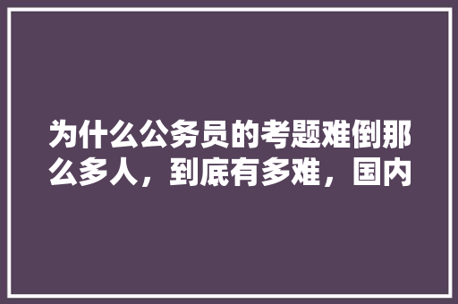 为什么公务员的考题难倒那么多人，到底有多难，国内公务员考试题目一样吗 专业填报