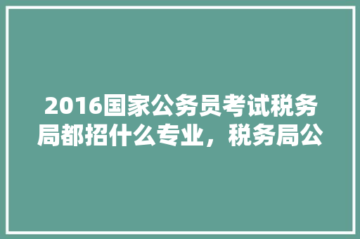 2016国家公务员考试税务局都招什么专业，税务局公务员考试题目 专业填报