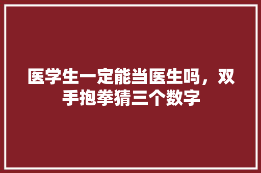 医学生一定能当医生吗，双手抱拳猜三个数字