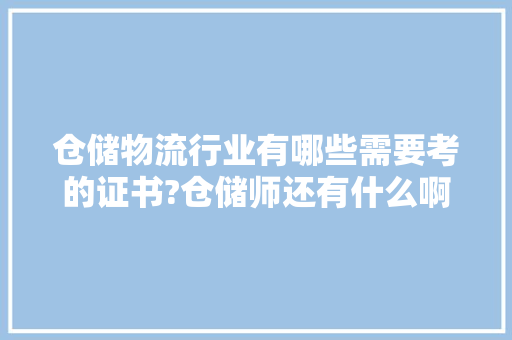 仓储物流行业有哪些需要考的证书?仓储师还有什么啊，仓储物流公务员考试题及答案 大学排名