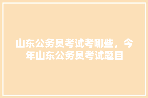 山东公务员考试考哪些，今年山东公务员考试题目 大学排名