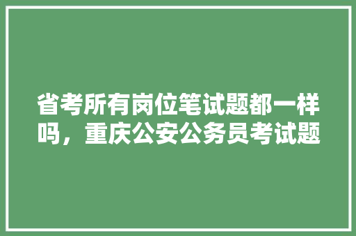 省考所有岗位笔试题都一样吗，重庆公安公务员考试题目及答案 专业填报