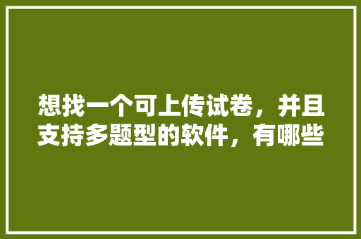 想找一个可上传试卷，并且支持多题型的软件，有哪些软件，公务员考试题小程序有哪些 建筑考试