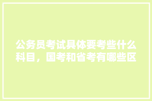 公务员考试具体要考些什么科目，国考和省考有哪些区别，公务员政法考试题目及答案 专业填报